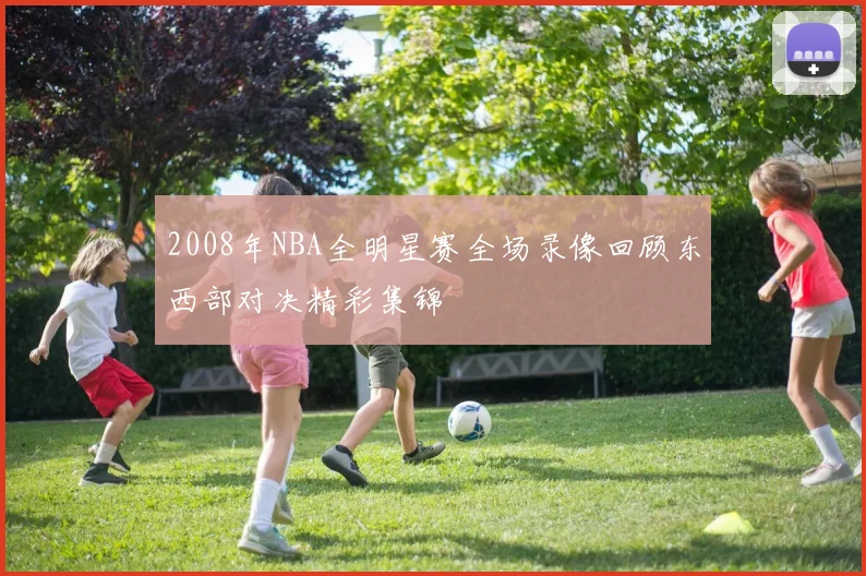 2008年NBA全明星赛全场录像回顾东西部对决精彩集锦