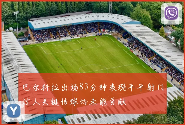 巴尔科拉出场83分钟表现平平射门过人关键传球均未能贡献