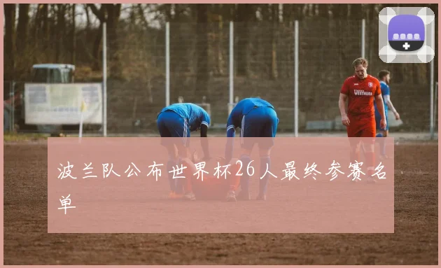 波兰队公布世界杯26人最终参赛名单