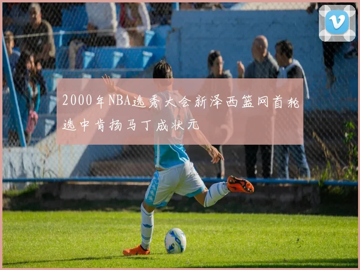 2000年NBA选秀大会新泽西篮网首轮选中肯扬马丁成状元