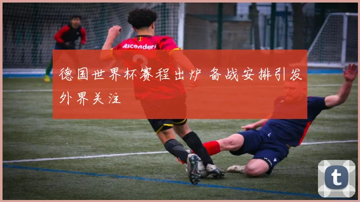 德国世界杯赛程出炉 备战安排引发外界关注